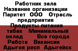 Работник зала › Название организации ­ Паритет, ООО › Отрасль предприятия ­ Продукты питания, табак › Минимальный оклад ­ 1 - Все города Работа » Вакансии   . Адыгея респ.,Адыгейск г.